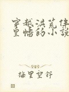 穿越洪荒伴生人皇幡的小说