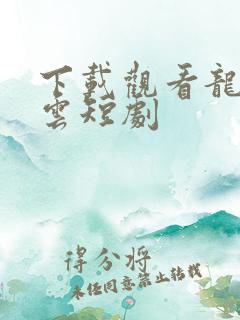 下载观看龙爸风云短剧