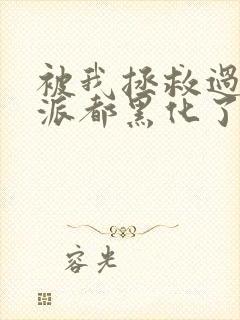 被我拯救过的反派都黑化了