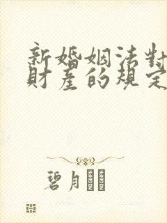 新婚姻法对婚后财产的规定