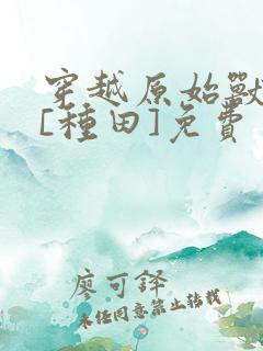 穿越原始兽世后[种田]免费