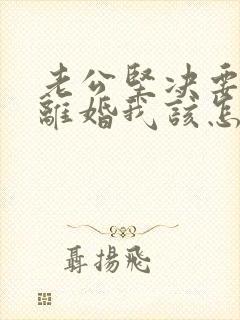 老公坚决要和我离婚我该怎么挽回