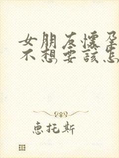 女朋友怀孕了她不想要该怎么办