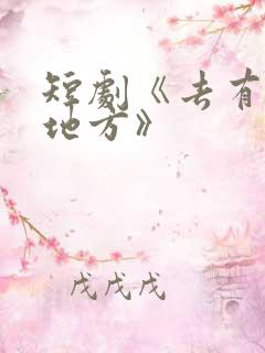 短剧《去有你的地方》