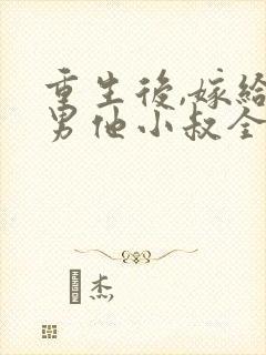 重生后,嫁给渣男他小叔全文免费阅读