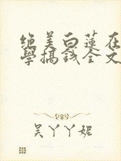 绝美白莲在线教学搞钱全文免费