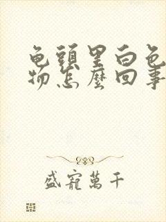 龟头里白色分泌物怎么回事