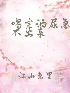 喝完酒尿急却尿不出来