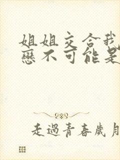 姐姐交合我的初恋不可能是亲姐姐