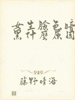 女生脸色暗沉发黑什么原因