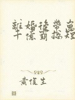 离婚后带崽嫁给千亿霸总短剧全集