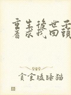 重生后世子爷哭着求我回头免费阅读