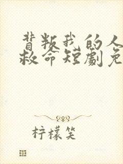 背叛我的人求我救命短剧免费完整版