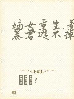 嫡女重生,惹上暴君逃不掉在线听