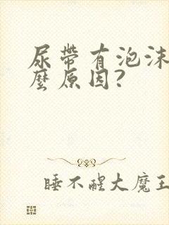 尿带有泡沫是什么原因?