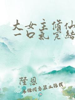 大女主修仙爽文一口气完结