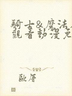 骑士&魔法在线观看动漫免费