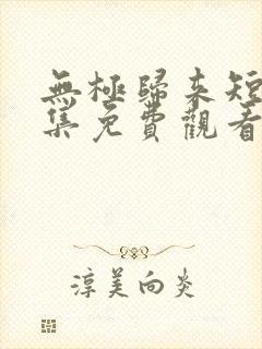 无极归来短剧全集免费观看