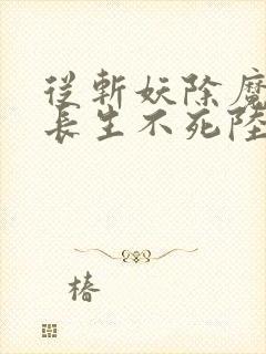 从斩妖除魔开始长生不死陆月十九txt