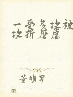 一受多攻被各种攻折磨虐