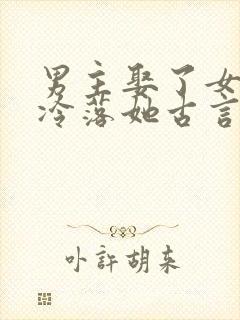 男主娶了女主却冷落她古言