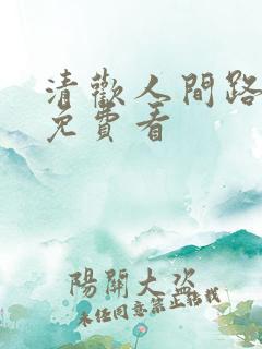 清欢人间路短剧免费看