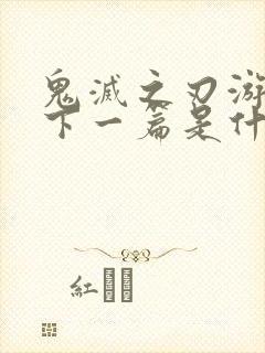 鬼灭之刃游郭篇下一篇是什么篇