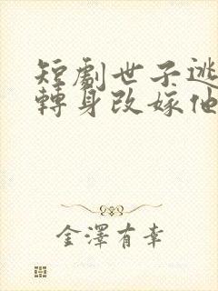 短剧世子逃婚我转身改嫁他爹