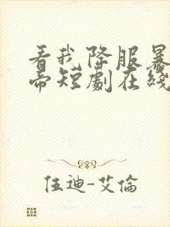 看我降服暴力女帝短剧在线观看