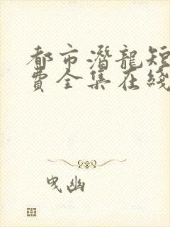 都市潜龙短剧免费全集在线观看天玄