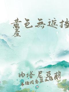 黄色无遮挡无遮羞