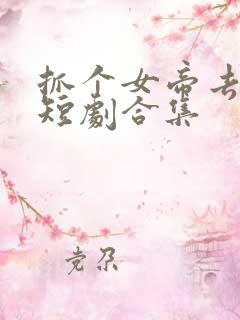 抓个女帝去打工短剧合集