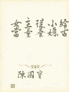 女主从小给男主当童养媳古言