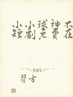 小小球神不好惹短剧免费在线