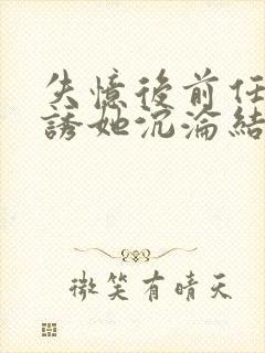 失忆后前任小叔诱她沉沦结局