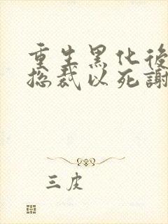 重生黑化后她逼总裁以死谢罪