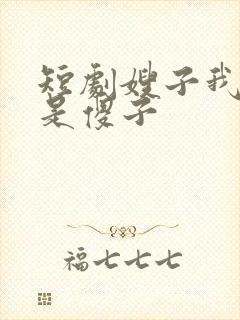 短剧嫂子我真不是傻子