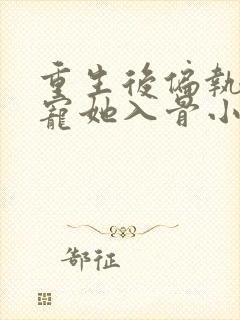 重生后偏执大佬宠她入骨小说