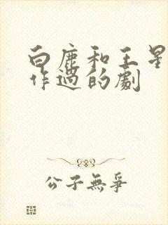 白鹿和王星越合作过的剧