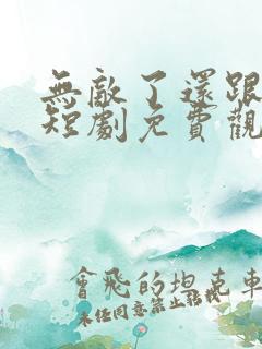 无敌了还跟我横短剧免费观看