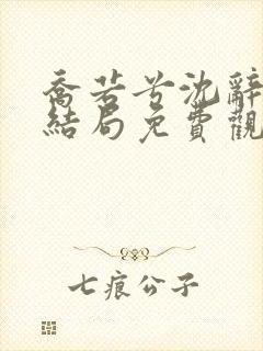 乔若兮沈辞安大结局免费观看