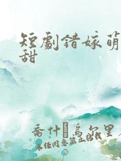 短剧错嫁萌妻包甜