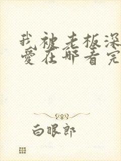 我被老板深深溺爱在哪看完整版