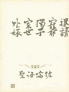 外室独宠退婚另嫁世子爷请自重免费