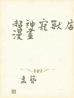 超神宠兽店全集漫画