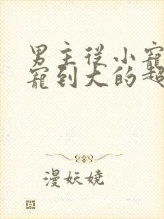 男主从小宠女主宠到大的超级宠文