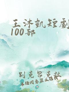 王沐凯短剧大全100部