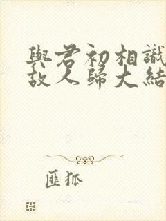 与君初相识犹如故人归大结局