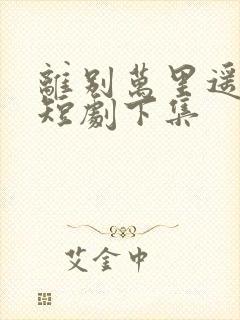 离别万里遥无期短剧下集