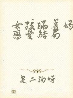 女孩瞒着妈妈谈恋爱结局